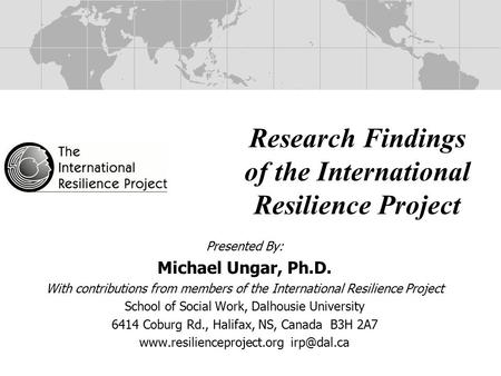 Research Findings of the International Resilience Project Presented By: Michael Ungar, Ph.D. With contributions from members of the International Resilience.