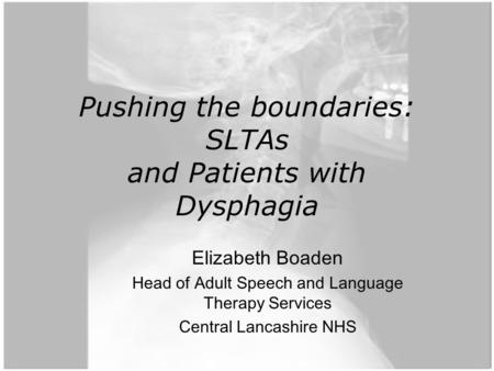 Pushing the boundaries: SLTAs and Patients with Dysphagia Elizabeth Boaden Head of Adult Speech and Language Therapy Services Central Lancashire NHS.