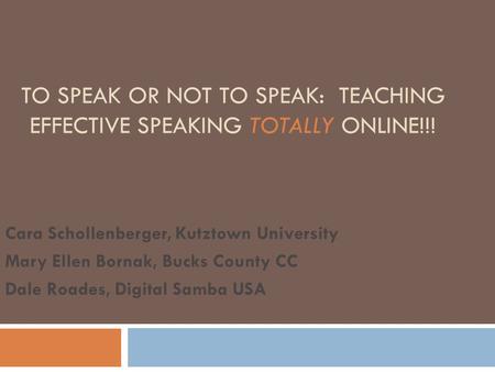 TO SPEAK OR NOT TO SPEAK: TEACHING EFFECTIVE SPEAKING TOTALLY ONLINE!!! Cara Schollenberger, Kutztown University Mary Ellen Bornak, Bucks County CC Dale.