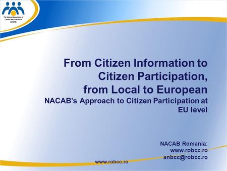 1 From Citizen Information to Citizen Participation, from Local to European NACAB’s Approach to Citizen Participation at EU level NACAB Romania: www.robcc.ro.