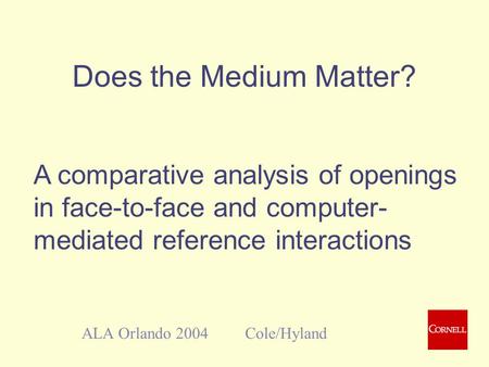 Does the Medium Matter? ALA Orlando 2004 Cole/Hyland A comparative analysis of openings in face-to-face and computer- mediated reference interactions.