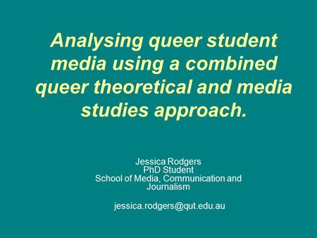 Analysing queer student media using a combined queer theoretical and media studies approach. Jessica Rodgers PhD Student School of Media, Communication.