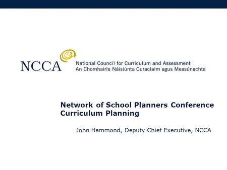 Network of School Planners Conference Curriculum Planning John Hammond, Deputy Chief Executive, NCCA.