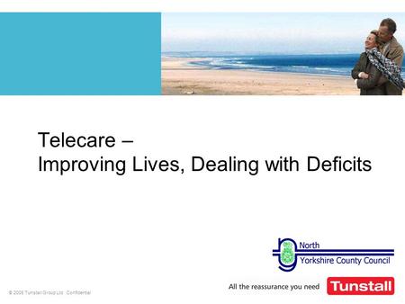 © 2008 Tunstall Group Ltd Confidential Telecare – Improving Lives, Dealing with Deficits.