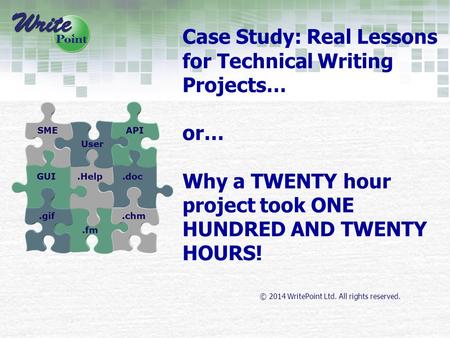 © 2014 WritePoint Ltd. All rights reserved. Case Study: Real Lessons for Technical Writing Projects… or… Why a TWENTY hour project took ONE HUNDRED AND.