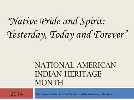 NATIONAL AMERICAN INDIAN HERITAGE MONTH 2014 “ Native Pride and Spirit: Yesterday, Today and Forever” Theme provided by: Society of American Indian Government.