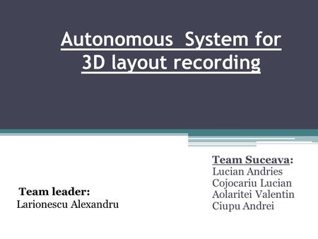 Autonomous System for 3D layout recording Team Suceava: Lucian Andries Cojocariu Lucian Aolaritei Valentin Ciupu Andrei Team leader: Larionescu Alexandru.