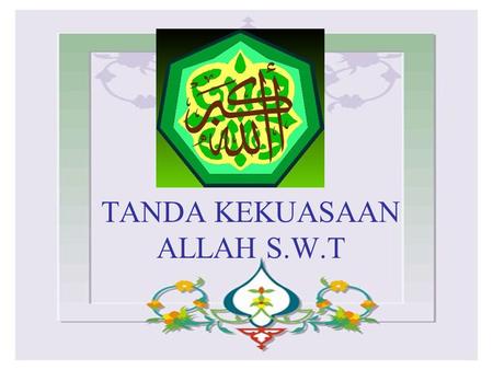 TANDA KEKUASAAN ALLAH S.W.T. Ketahuilah sesungguhnya tidak ada sesuatu yang berlaku jika tiada pembuatnya, tiada benda yang wujud tanpa ada penciptanya.