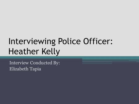 Interviewing Police Officer: Heather Kelly Interview Conducted By: Elizabeth Tapia.