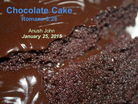 Chocolate Cake Romans 8:28 Anush John January 25, 2015.