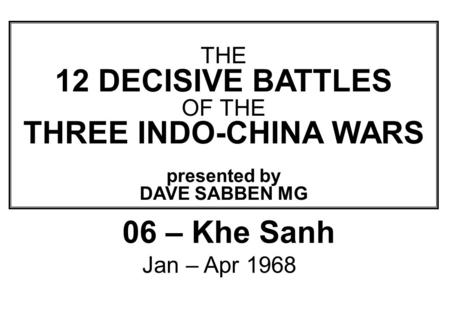 THIS SLIDE AND PRESENTATION WAS PREPARED BY DAVE SABBEN WHO RETAINS COPYRIGHT © ON CREATIVE CONTENT THE 12 DECISIVE BATTLES OF THE THREE INDO-CHINA WARS.