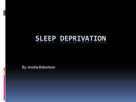 Sleep Deprivation By: Anisha Robertson.