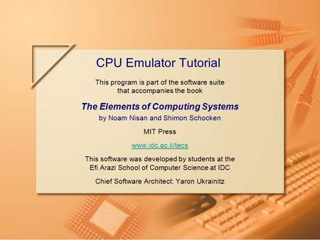 Slide 1/40CPU Emulator Tutorial, www.idc.ac.il/tecsTutorial Index This program is part of the software suite that accompanies the book The Elements of.