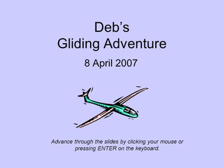 Deb’s Gliding Adventure 8 April 2007 Advance through the slides by clicking your mouse or pressing ENTER on the keyboard.