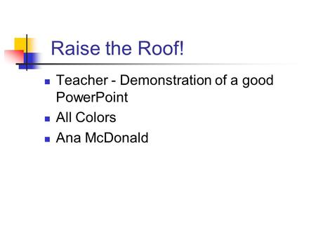 Raise the Roof! Teacher - Demonstration of a good PowerPoint All Colors Ana McDonald.