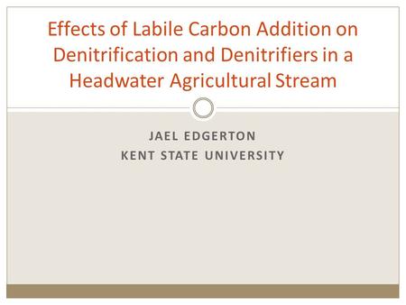 JAEL EDGERTON KENT STATE UNIVERSITY Effects of Labile Carbon Addition on Denitrification and Denitrifiers in a Headwater Agricultural Stream.