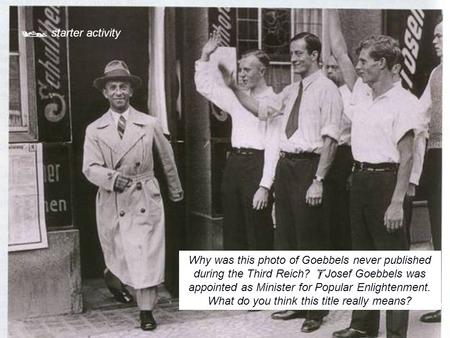  starter activity Why was this photo of Goebbels never published during the Third Reich? Josef Goebbels was appointed as Minister for Popular Enlightenment.