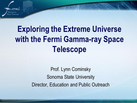 Exploring the Extreme Universe with the Fermi Gamma-ray Space Telescope Prof. Lynn Cominsky Sonoma State University Director, Education and Public Outreach.