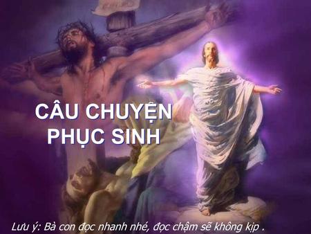 CÂU CHUYỆN PHỤC SINH CÂU CHUYỆN PHỤC SINH Lưu ý: Bà con đọc nhanh nhé, đọc chậm sẽ không kịp.