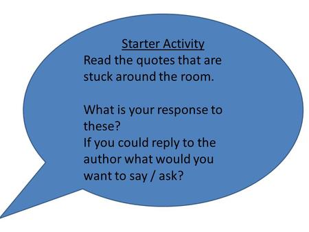 Starter Activity Read the quotes that are stuck around the room. What is your response to these? If you could reply to the author what would you want to.