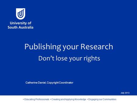 Educating Professionals Creating and Applying Knowledge Engaging our Communities Catherine Daniel, Copyright Coordinator Publishing your Research Don’t.