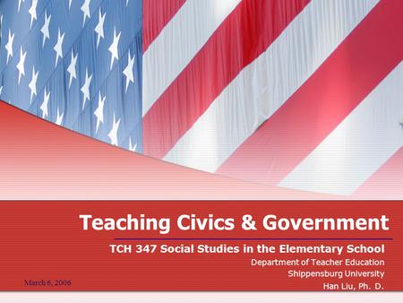 March 6, 2006 Teaching Civics & Government TCH 347 Social Studies in the Elementary School Department of Teacher Education Shippensburg University Han.