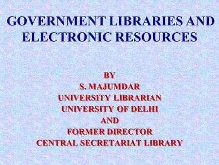 GOVERNMENT LIBRARIES AND ELECTRONIC RESOURCES BY S. MAJUMDAR UNIVERSITY LIBRARIAN UNIVERSITY OF DELHI AND FORMER DIRECTOR CENTRAL SECRETARIAT LIBRARY BY.