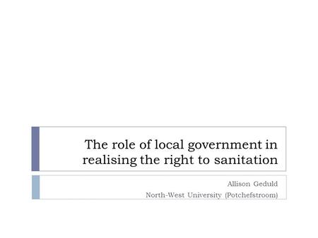 The role of local government in realising the right to sanitation Allison Geduld North-West University (Potchefstroom)