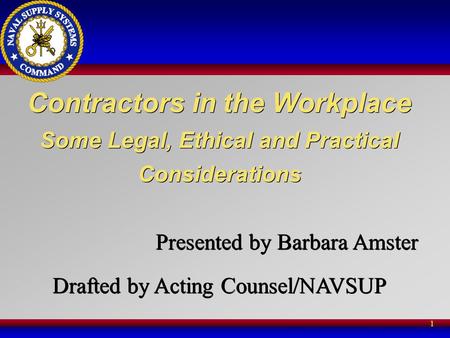 1 Contractors in the Workplace Some Legal, Ethical and Practical Considerations Presented by Barbara Amster Drafted by Acting Counsel/NAVSUP Contractors.