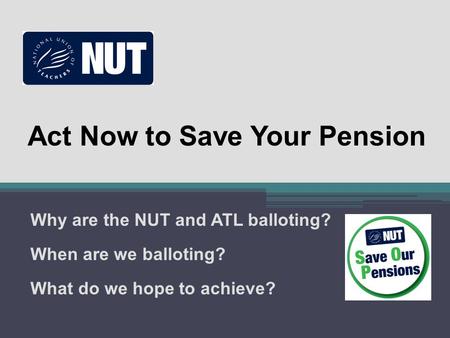 Act Now to Save Your Pension Why are the NUT and ATL balloting? When are we balloting? What do we hope to achieve?