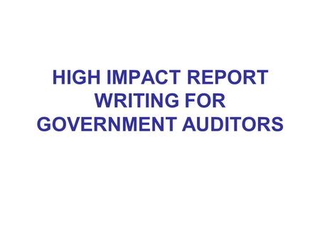 HIGH IMPACT REPORT WRITING FOR GOVERNMENT AUDITORS.