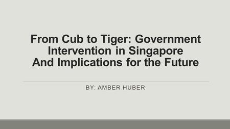 From Cub to Tiger: Government Intervention in Singapore And Implications for the Future By: Amber Huber.