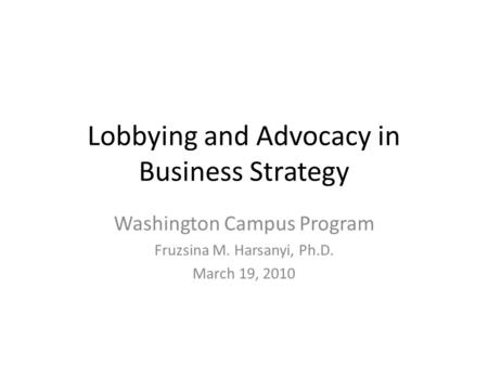 Lobbying and Advocacy in Business Strategy Washington Campus Program Fruzsina M. Harsanyi, Ph.D. March 19, 2010.