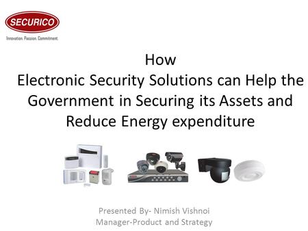 How Electronic Security Solutions can Help the Government in Securing its Assets and Reduce Energy expenditure Presented By- Nimish Vishnoi Manager-Product.