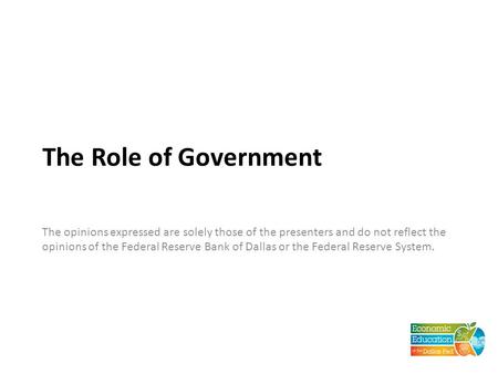 The Role of Government The opinions expressed are solely those of the presenters and do not reflect the opinions of the Federal Reserve Bank of Dallas.