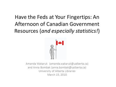 Have the Feds at Your Fingertips: An Afternoon of Canadian Government Resources (and especially statistics!) Amanda Wakaruk