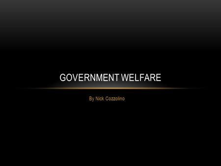 By Nick Cozzolino GOVERNMENT WELFARE. WHEN THE THEORY WAS DEVISED AND BY WHOM Government welfare came to be in the 1930’s during the Great Depression.