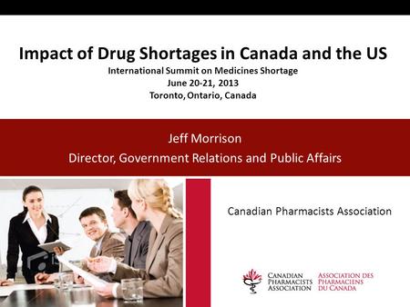 Impact of Drug Shortages in Canada and the US International Summit on Medicines Shortage June 20-21, 2013 Toronto, Ontario, Canada Jeff Morrison Director,