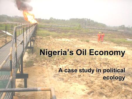 Nigeria’s Oil Economy A case study in political ecology.