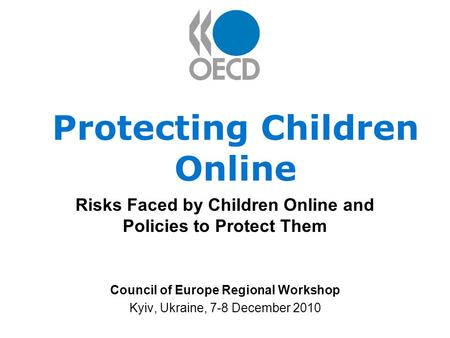 Protecting Children Online Risks Faced by Children Online and Policies to Protect Them Council of Europe Regional Workshop Kyiv, Ukraine, 7-8 December.