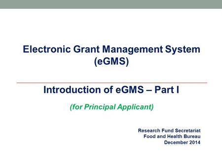 Research Fund Secretariat Food and Health Bureau December 2014 Electronic Grant Management System (eGMS)