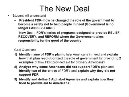 The New Deal Student will understand – President FDR- how he changed the role of the government to become a safety net to help people in need (Government.