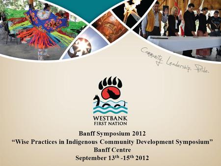 Banff Symposium 2012 “Wise Practices in Indigenous Community Development Symposium” Banff Centre September 13 th -15 th 2012.