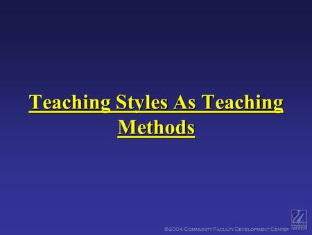 ©2004 Community Faculty Development Center Teaching Styles As Teaching Methods.