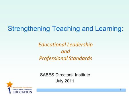 1 Strengthening Teaching and Learning: Educational Leadership and Professional Standards SABES Directors’ Institute July 2011.