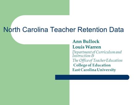 North Carolina Teacher Retention Data Ann Bullock Louis Warren Department of Curriculum and Instruction & The Office of Teacher Education College of Education.