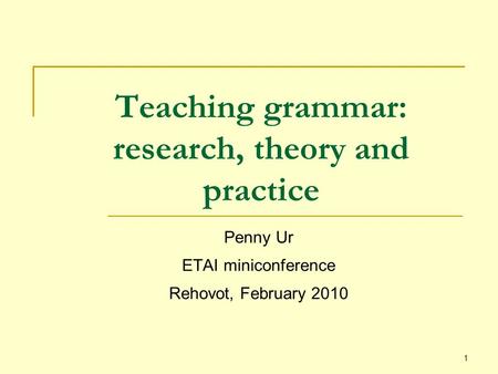 1 Teaching grammar: research, theory and practice Penny Ur ETAI miniconference Rehovot, February 2010.