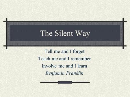 The Silent Way Tell me and I forget Teach me and I remember