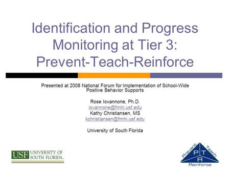 Identification and Progress Monitoring at Tier 3: Prevent-Teach-Reinforce Presented at 2008 National Forum for Implementation of School-Wide Positive Behavior.