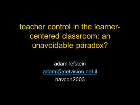 Teacher control in the learner- centered classroom: an unavoidable paradox? adam lefstein navcon2003.